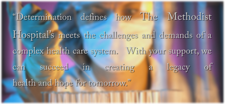 Determination defines how The Methodists Hospital's meets the challenges and demands of a complex health care system.  We are staying at the leading edge of medicine and meeting rapidly changing expectations.  With your support, we can succeed in creating a legacy of health and hope for tomorrow.